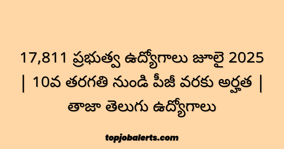 17,811 ప్రభుత్వ ఉద్యోగాలు జూలై 2025 | 10వ తరగతి నుండి పీజీ వరకు అర్హత | తాజా తెలుగు ఉద్యోగాలు