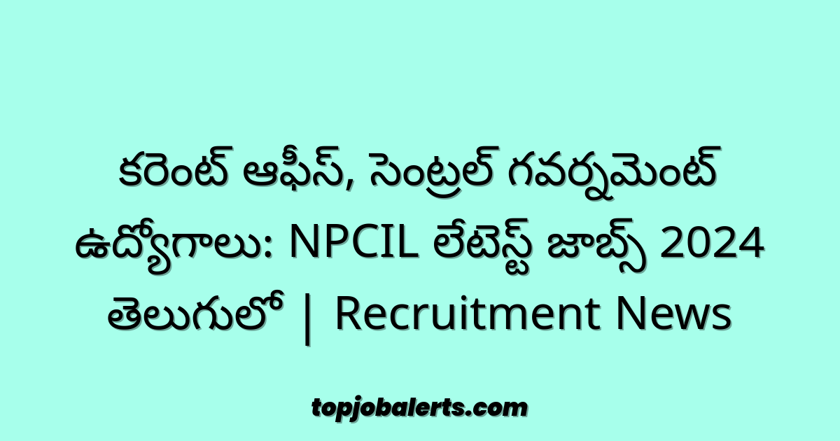 కరెంట్ ఆఫీస్, సెంట్రల్ గవర్నమెంట్ ఉద్యోగాలు: NPCIL లేటెస్ట్ జాబ్స్ 2024 తెలుగులో | Recruitment News