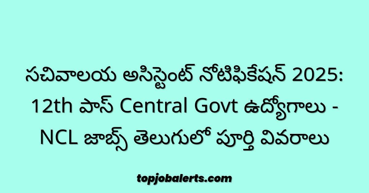 సచివాలయ అసిస్టెంట్ నోటిఫికేషన్ 2025: 12th పాస్ Central Govt ఉద్యోగాలు - NCL జాబ్స్ తెలుగులో పూర్తి వివరాలు