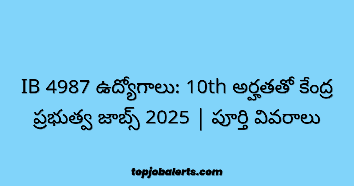 IB 4987 ఉద్యోగాలు: 10th అర్హతతో కేంద్ర ప్రభుత్వ జాబ్స్ 2025 | పూర్తి వివరాలు