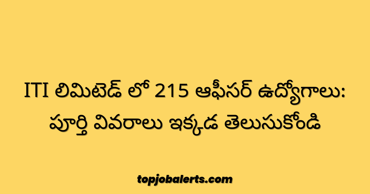ITI లిమిటెడ్ లో 215 ఆఫీసర్ ఉద్యోగాలు: పూర్తి వివరాలు ఇక్కడ తెలుసుకోండి