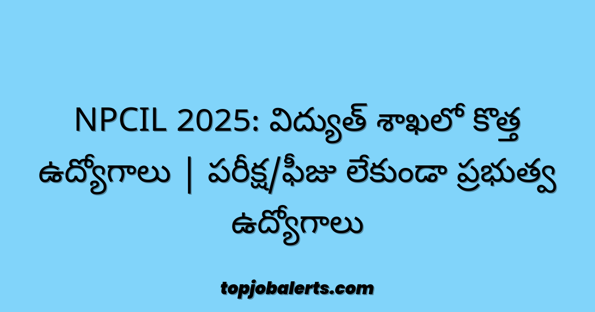 NPCIL 2025: విద్యుత్ శాఖలో కొత్త ఉద్యోగాలు | పరీక్ష/ఫీజు లేకుండా ప్రభుత్వ ఉద్యోగాలు
