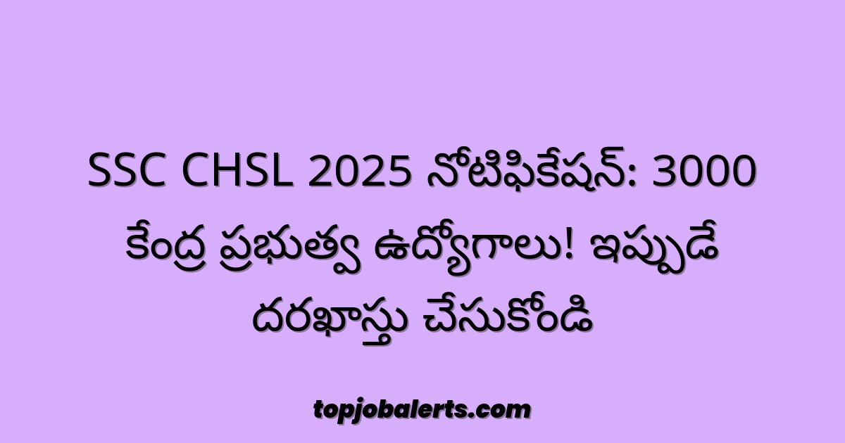 SSC CHSL 2025 నోటిఫికేషన్: 3000 కేంద్ర ప్రభుత్వ ఉద్యోగాలు! ఇప్పుడే దరఖాస్తు చేసుకోండి