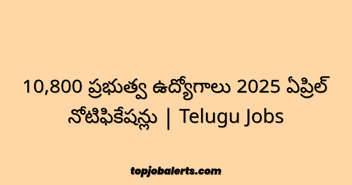 10,800 ప్రభుత్వ ఉద్యోగాలు 2025 ఏప్రిల్ నోటిఫికేషన్లు | Telugu Jobs