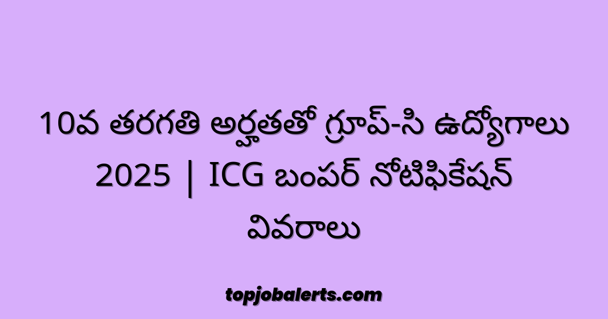 10వ తరగతి అర్హతతో గ్రూప్-సి ఉద్యోగాలు 2025 | ICG బంపర్ నోటిఫికేషన్ వివరాలు