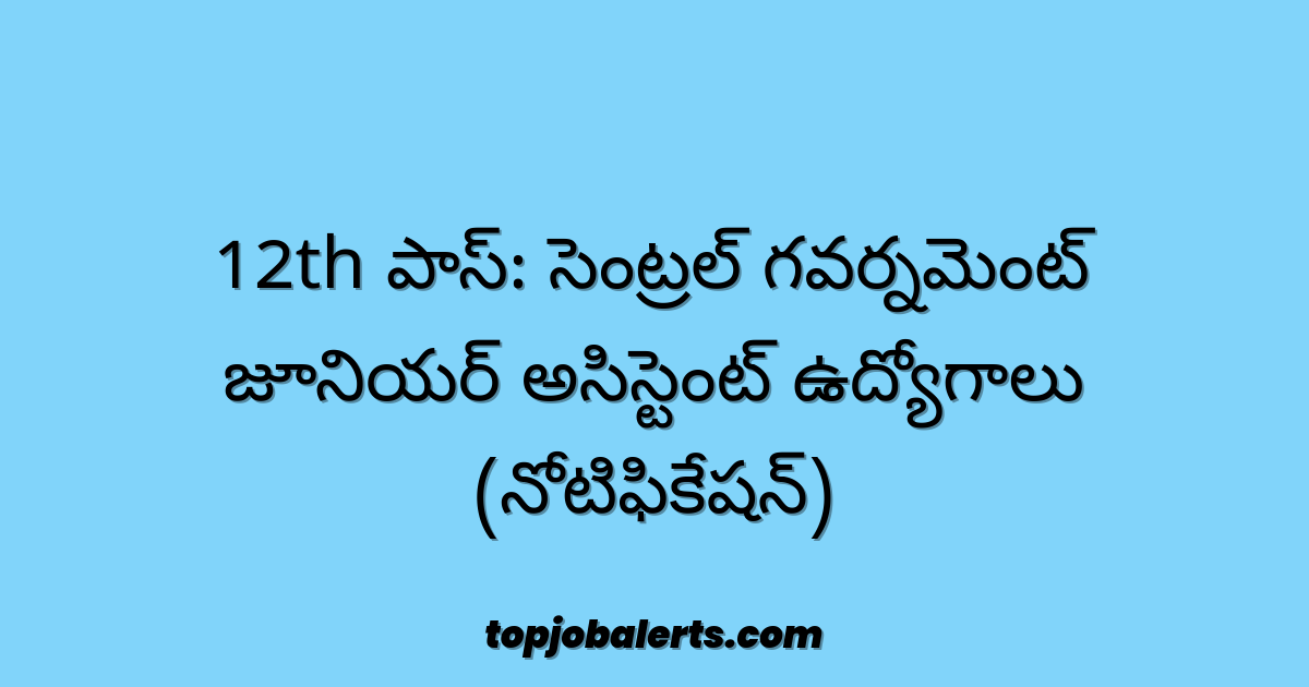 12th పాస్: సెంట్రల్ గవర్నమెంట్ జూనియర్ అసిస్టెంట్ ఉద్యోగాలు (నోటిఫికేషన్)