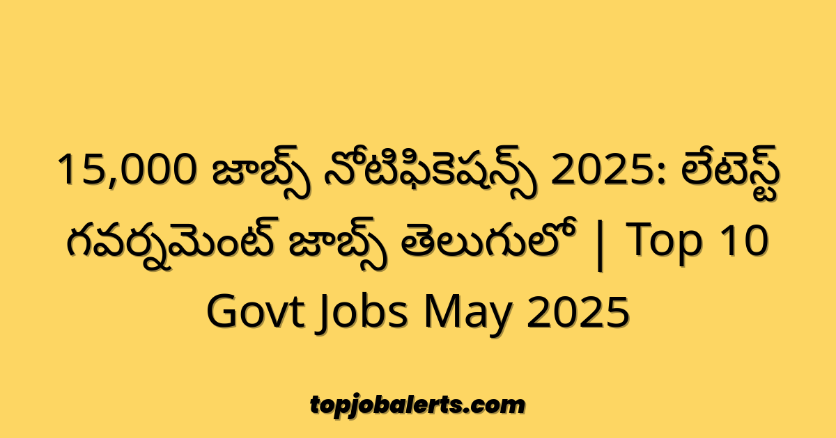 15,000 జాబ్స్ నోటిఫికెషన్స్ 2025: లేటెస్ట్ గవర్నమెంట్ జాబ్స్ తెలుగులో | Top 10 Govt Jobs May 2025