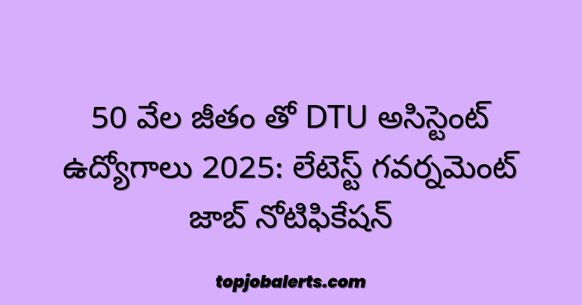 50 వేల జీతం తో DTU అసిస్టెంట్ ఉద్యోగాలు 2025: లేటెస్ట్ గవర్నమెంట్ జాబ్ నోటిఫికేషన్