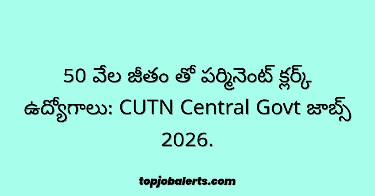 50 వేల జీతం తో పర్మినెంట్ క్లర్క్ ఉద్యోగాలు: CUTN Central Govt జాబ్స్ 2026.