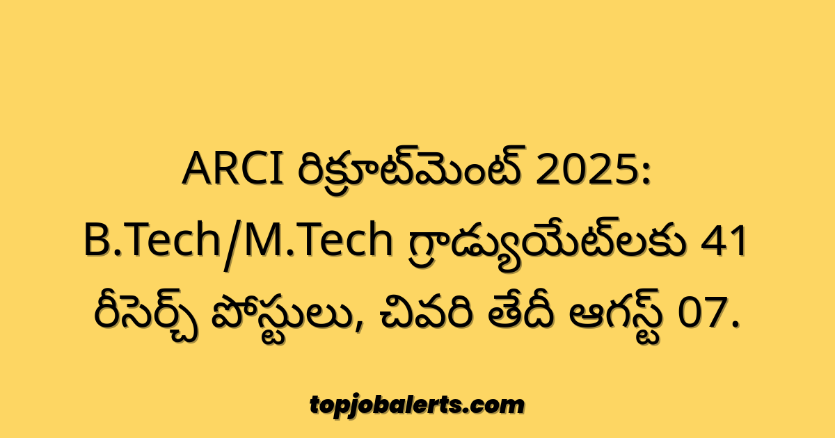 ARCI రిక్రూట్మెంట్ 2025: B.Tech/M.Tech గ్రాడ్యుయేట్లకు 41 రీసెర్చ్ పోస్టులు, చివరి తేదీ ఆగస్ట్ 07.