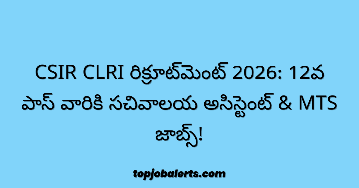 CSIR CLRI రిక్రూట్‌మెంట్ 2026: 12వ పాస్ వారికి సచివాలయ అసిస్టెంట్ & MTS జాబ్స్!