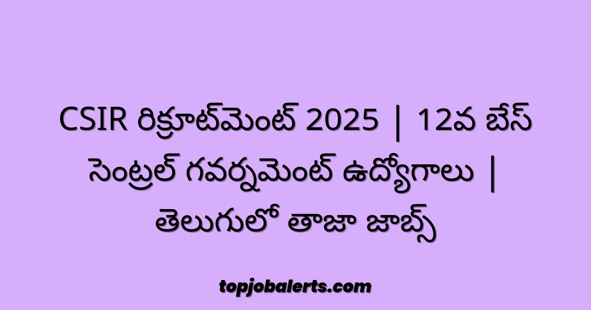 CSIR రిక్రూట్మెంట్ 2025 | 12వ బేస్ సెంట్రల్ గవర్నమెంట్ ఉద్యోగాలు | తెలుగులో తాజా జాబ్స్