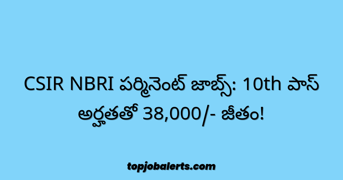 CSIR NBRI పర్మినెంట్ జాబ్స్: 10th పాస్ అర్హతతో 38,000/- జీతం!
