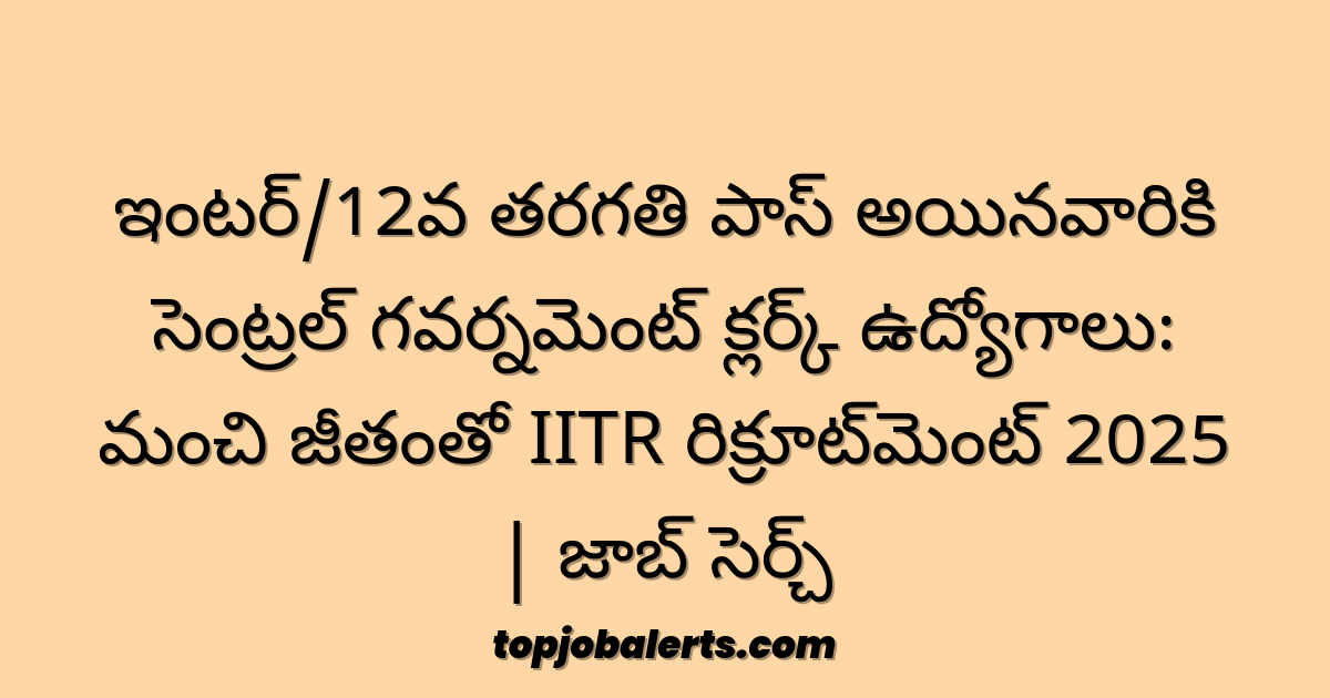 ఇంటర్/12వ తరగతి పాస్ అయినవారికి సెంట్రల్ గవర్నమెంట్ క్లర్క్ ఉద్యోగాలు: మంచి జీతంతో IITR రిక్రూట్‌మెంట్ 2025 | జాబ్ సెర్చ్