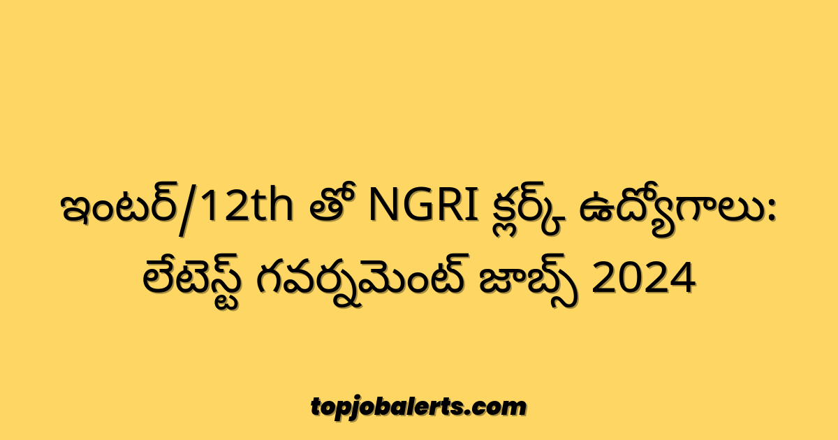 ఇంటర్/12th తో NGRI క్లర్క్ ఉద్యోగాలు: లేటెస్ట్ గవర్నమెంట్ జాబ్స్ 2024