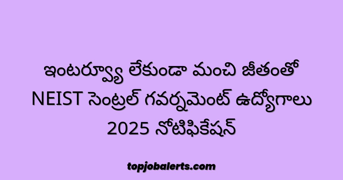 ఇంటర్వ్యూ లేకుండా మంచి జీతంతో NEIST సెంట్రల్ గవర్నమెంట్ ఉద్యోగాలు 2025 నోటిఫికేషన్