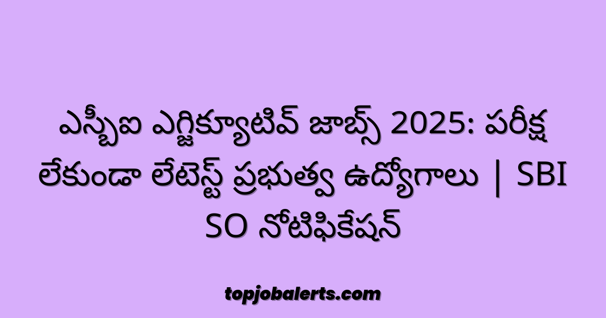 ఎస్బీఐ ఎగ్జిక్యూటివ్ జాబ్స్ 2025: పరీక్ష లేకుండా లేటెస్ట్ ప్రభుత్వ ఉద్యోగాలు | SBI SO నోటిఫికేషన్