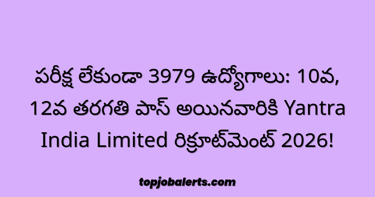 పరీక్ష లేకుండా 3979 ఉద్యోగాలు: 10వ, 12వ తరగతి పాస్ అయినవారికి Yantra India Limited రిక్రూట్మెంట్ 2026!