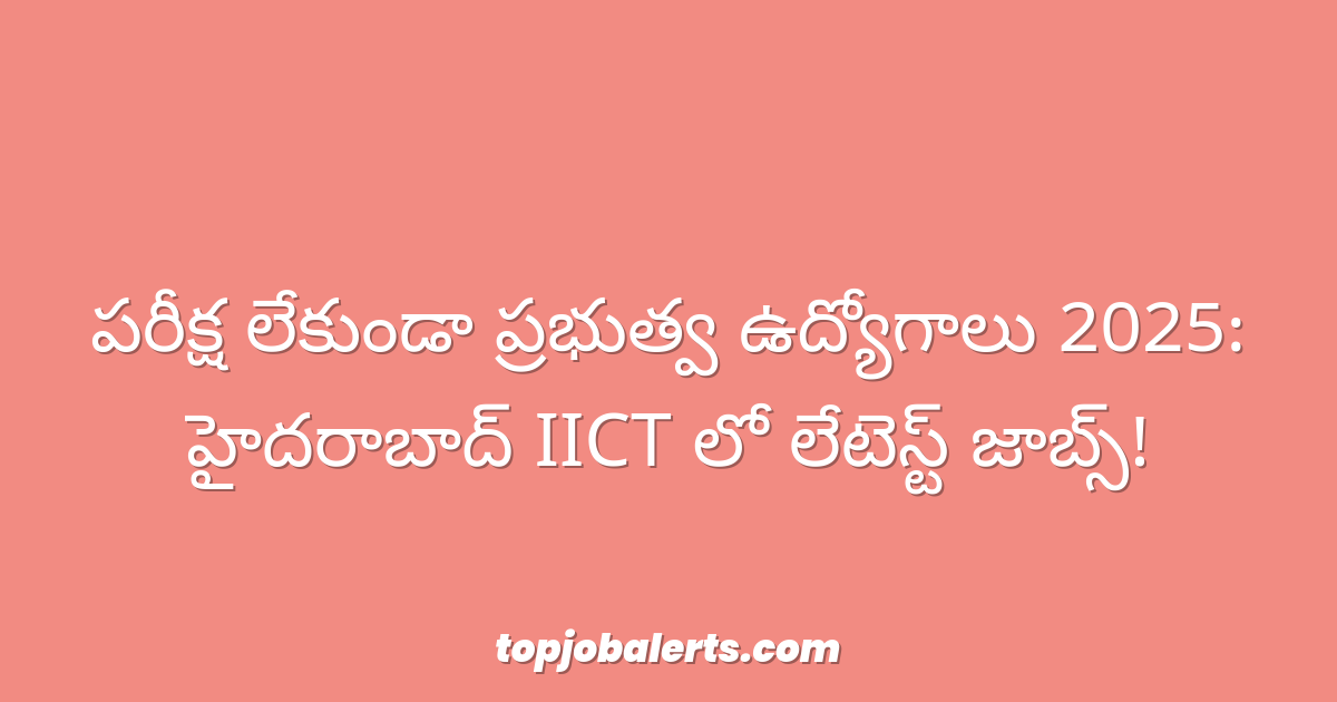 పరీక్ష లేకుండా ప్రభుత్వ ఉద్యోగాలు 2025: హైదరాబాద్ IICT లో లేటెస్ట్ జాబ్స్!