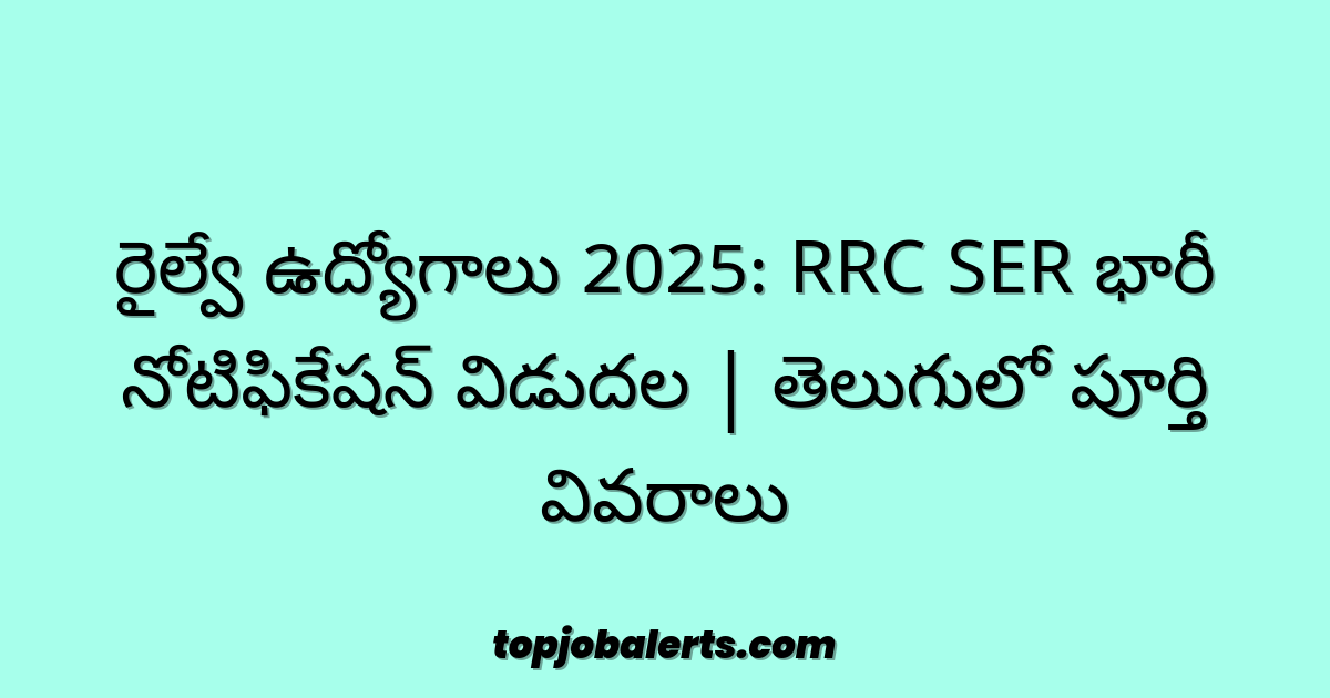 రైల్వే ఉద్యోగాలు 2025: RRC SER భారీ నోటిఫికేషన్ విడుదల | తెలుగులో పూర్తి వివరాలు