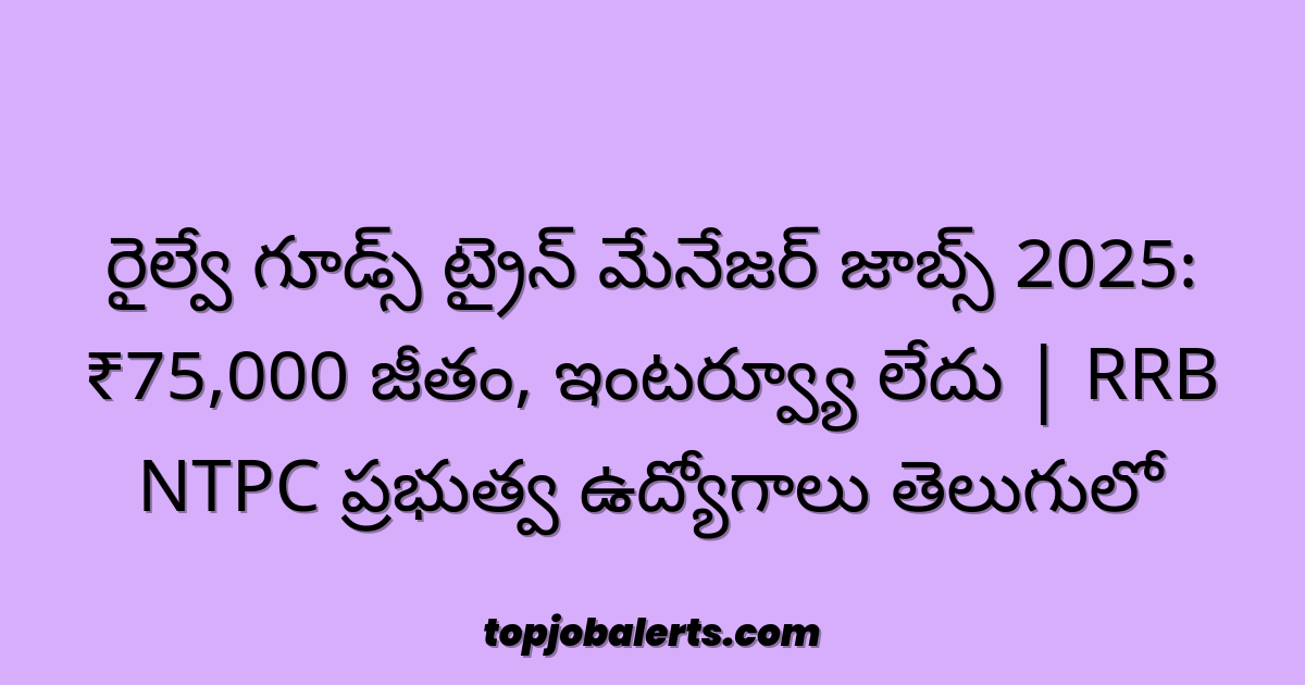 రైల్వే గూడ్స్ ట్రైన్ మేనేజర్ జాబ్స్ 2025: ₹75,000 జీతం, ఇంటర్వ్యూ లేదు | RRB NTPC ప్రభుత్వ ఉద్యోగాలు తెలుగులో