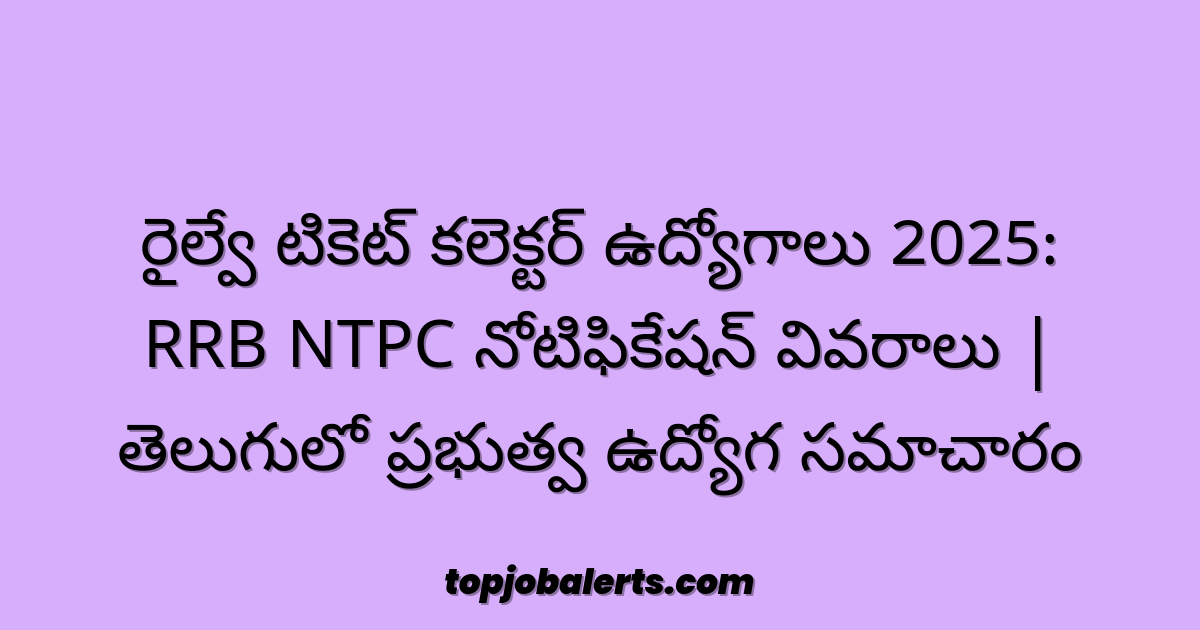 రైల్వే టికెట్ కలెక్టర్ ఉద్యోగాలు 2025: RRB NTPC నోటిఫికేషన్ వివరాలు | తెలుగులో ప్రభుత్వ ఉద్యోగ సమాచారం