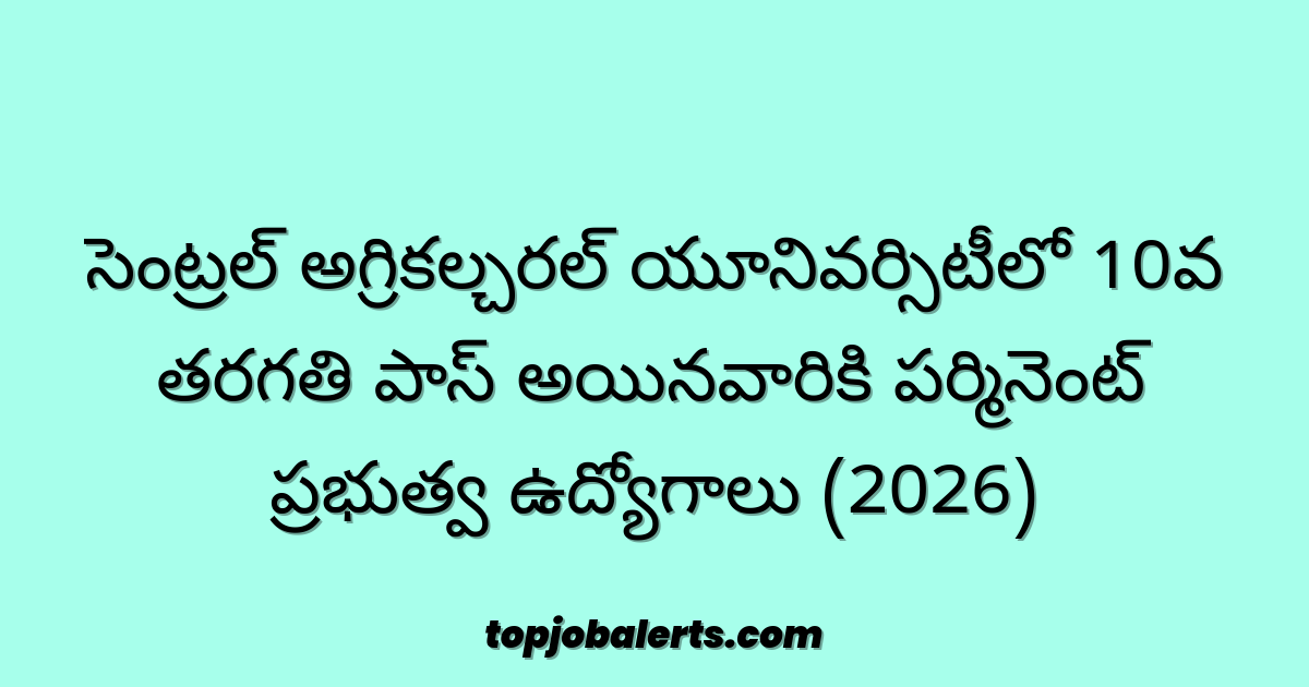 సెంట్రల్ అగ్రికల్చరల్ యూనివర్సిటీలో 10వ తరగతి పాస్ అయినవారికి పర్మినెంట్ ప్రభుత్వ ఉద్యోగాలు (2026)