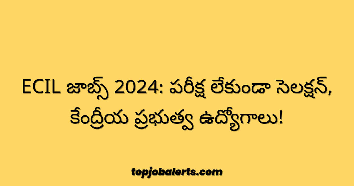 ECIL జాబ్స్ 2024: పరీక్ష లేకుండా సెలక్షన్, కేంద్రీయ ప్రభుత్వ ఉద్యోగాలు!