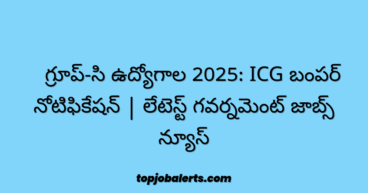 🚨 గ్రూప్-సి ఉద్యోగాల 2025: ICG బంపర్ నోటిఫికేషన్ | లేటెస్ట్ గవర్నమెంట్ జాబ్స్ న్యూస్