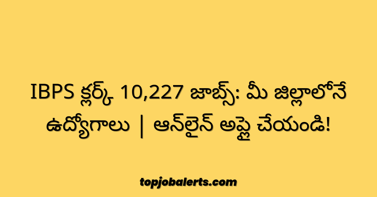 IBPS క్లర్క్ 10,227 జాబ్స్: మీ జిల్లాలోనే ఉద్యోగాలు | ఆన్‌లైన్ అప్లై చేయండి!