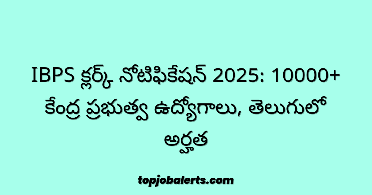 IBPS క్లర్క్ నోటిఫికేషన్ 2025: 10000+ కేంద్ర ప్రభుత్వ ఉద్యోగాలు, తెలుగులో అర్హత