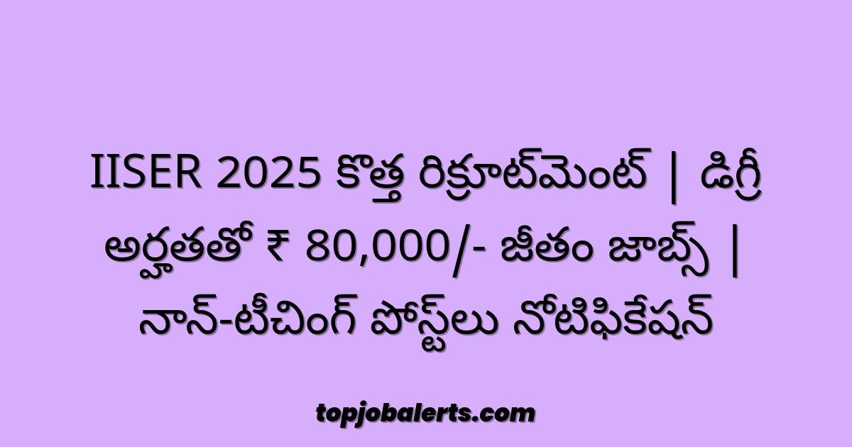 IISER 2025 కొత్త రిక్రూట్మెంట్ | డిగ్రీ అర్హతతో ₹ 80,000/- జీతం జాబ్స్ | నాన్-టీచింగ్ పోస్ట్లు నోటిఫికేషన్