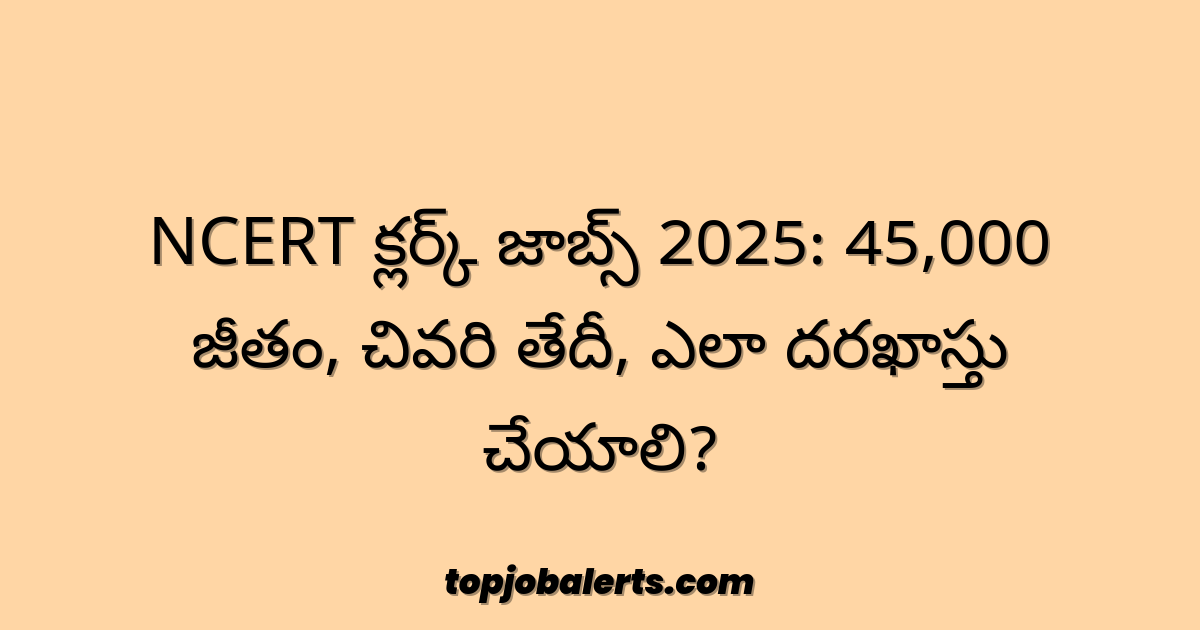 NCERT క్లర్క్ జాబ్స్ 2025: 45,000 జీతం, చివరి తేదీ, ఎలా దరఖాస్తు చేయాలి?
