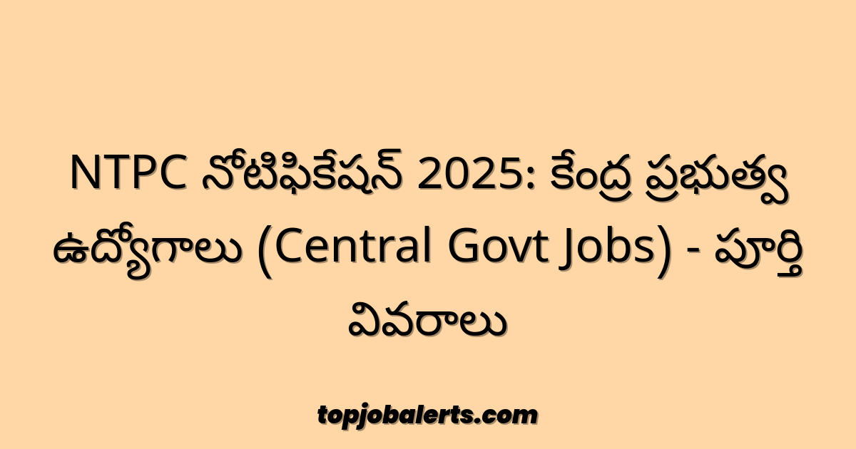 NTPC నోటిఫికేషన్ 2025: కేంద్ర ప్రభుత్వ ఉద్యోగాలు (Central Govt Jobs) - పూర్తి వివరాలు