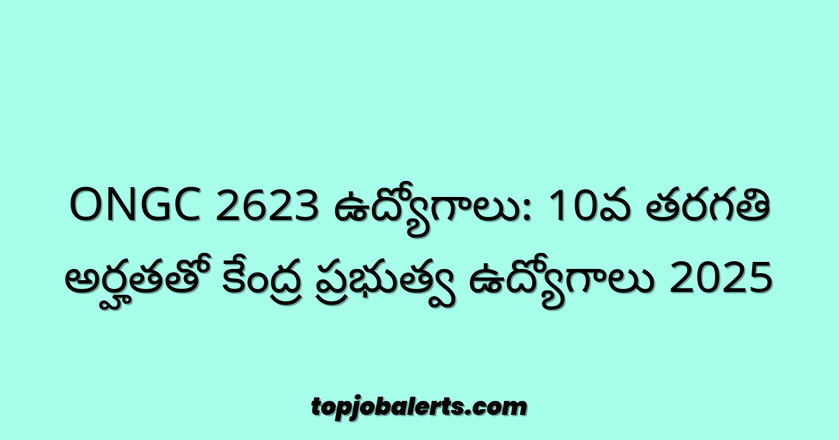 ONGC 2623 ఉద్యోగాలు: 10వ తరగతి అర్హతతో కేంద్ర ప్రభుత్వ ఉద్యోగాలు 2025