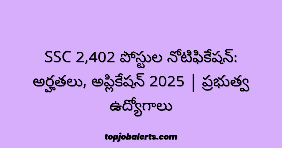 SSC 2,402 పోస్టుల నోటిఫికేషన్: అర్హతలు, అప్లికేషన్ 2025 | ప్రభుత్వ ఉద్యోగాలు