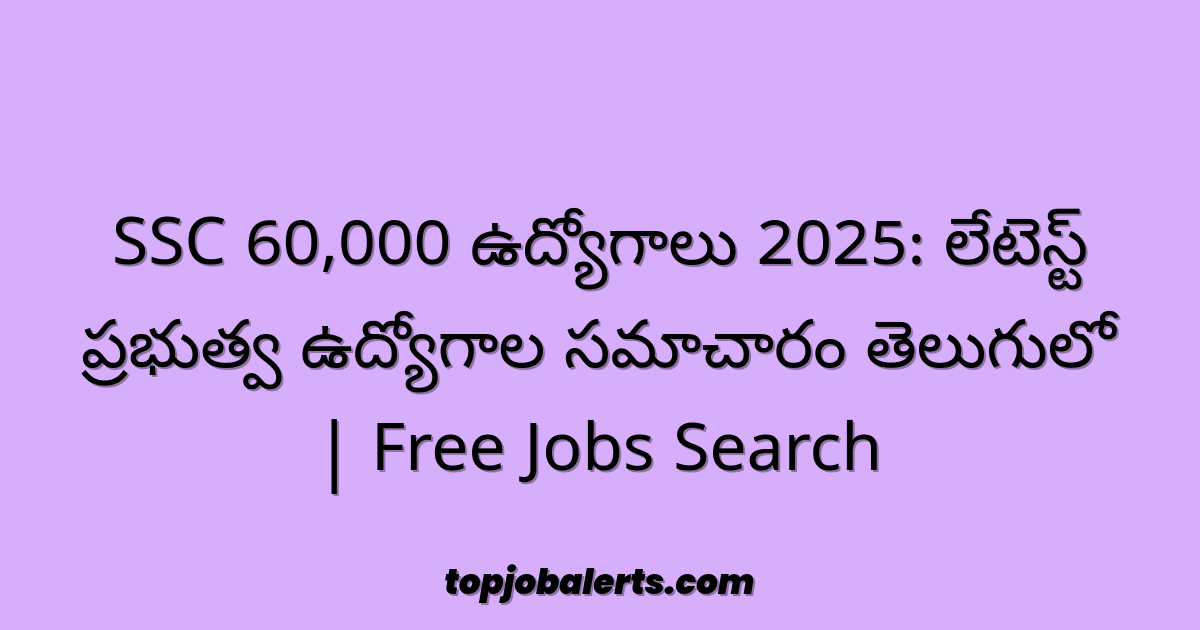 SSC 60,000 ఉద్యోగాలు 2025: లేటెస్ట్ ప్రభుత్వ ఉద్యోగాల సమాచారం తెలుగులో | Free Jobs Search