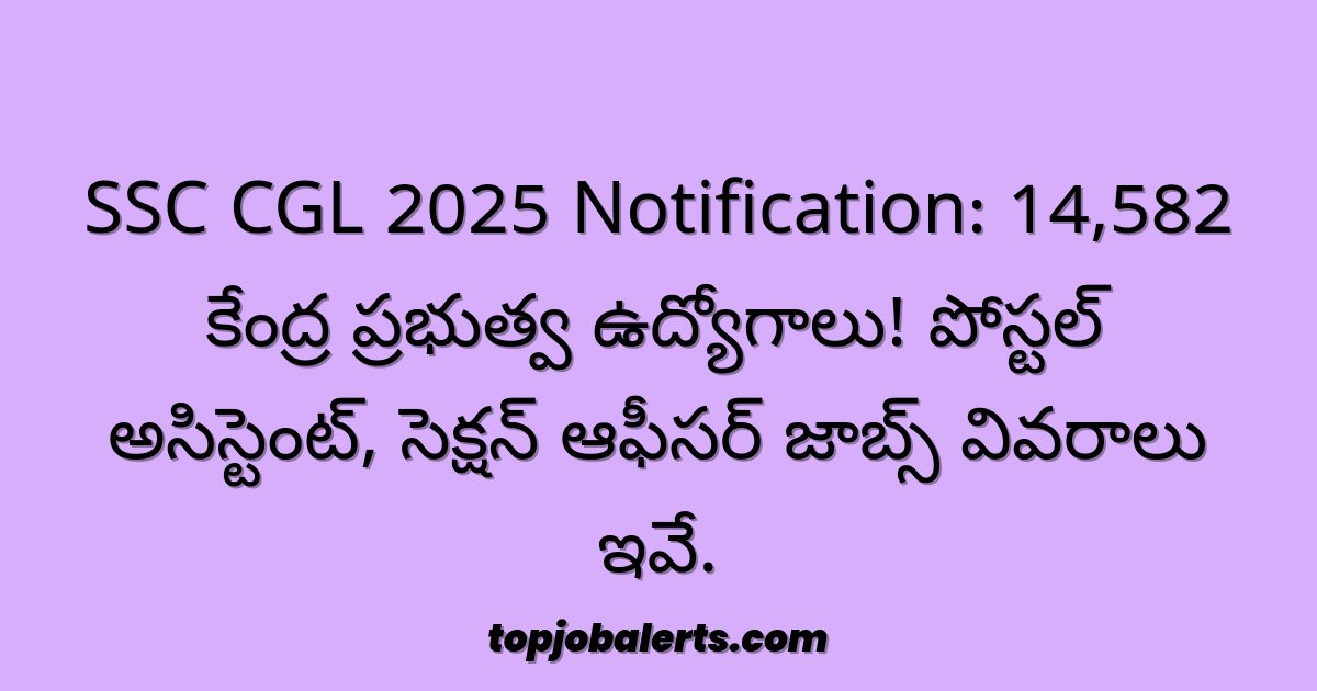 SSC CGL 2025 Notification: 14,582 కేంద్ర ప్రభుత్వ ఉద్యోగాలు! పోస్టల్ అసిస్టెంట్, సెక్షన్ ఆఫీసర్ జాబ్స్ వివరాలు ఇవే.