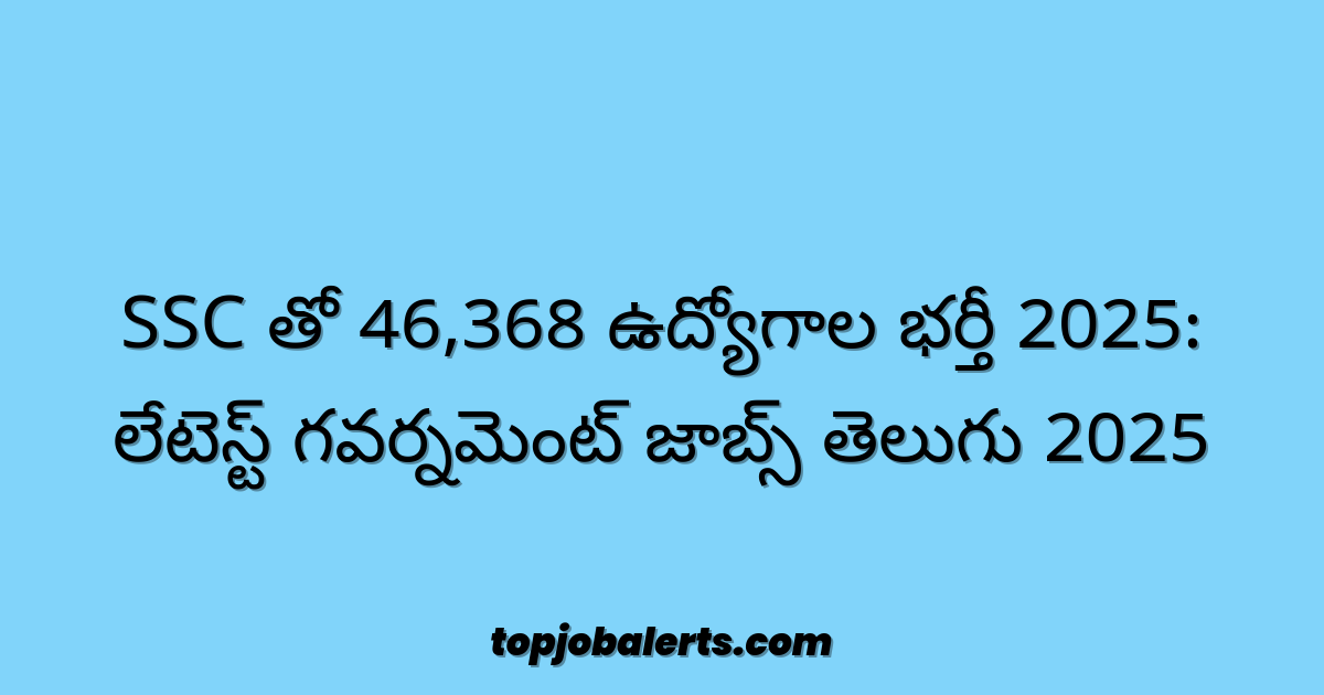 SSC తో 46,368 ఉద్యోగాల భర్తీ 2025: లేటెస్ట్ గవర్నమెంట్ జాబ్స్ తెలుగు 2025
