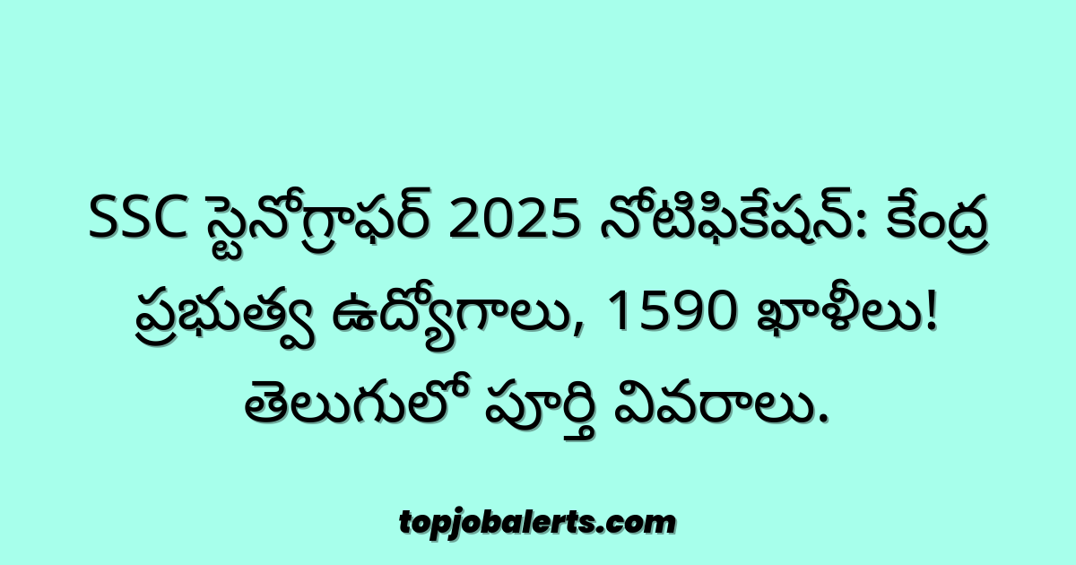 SSC స్టెనోగ్రాఫర్ 2025 నోటిఫికేషన్: కేంద్ర ప్రభుత్వ ఉద్యోగాలు, 1590 ఖాళీలు! తెలుగులో పూర్తి వివరాలు.