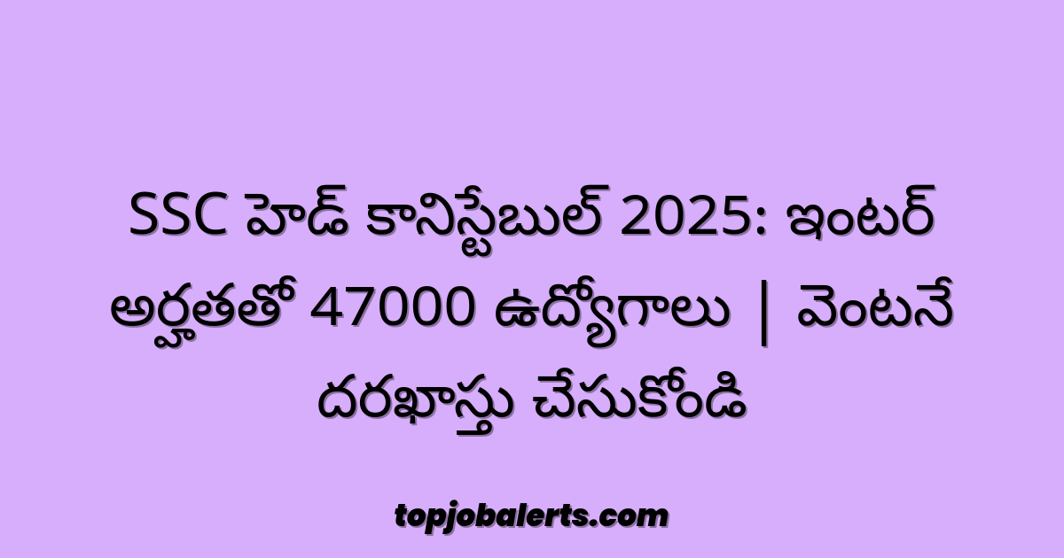 SSC హెడ్ కానిస్టేబుల్ 2025: ఇంటర్ అర్హతతో 47000 ఉద్యోగాలు | వెంటనే దరఖాస్తు చేసుకోండి